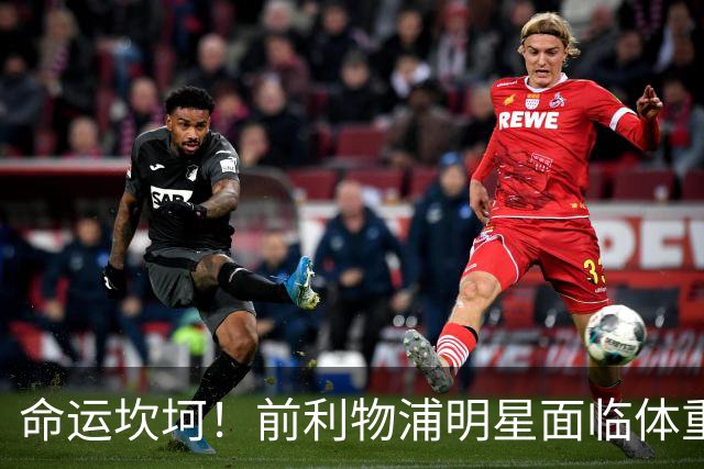命运坎坷！前利物浦明星面临体重危机，替补席上悲喜交加