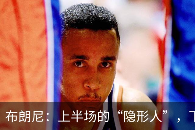 布朗尼：上半场的“隐形人”，下半场的英雄归来？