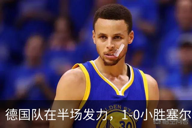 德国队在半场发力，1-0小胜塞尔维亚，精彩瞬间接连不断！