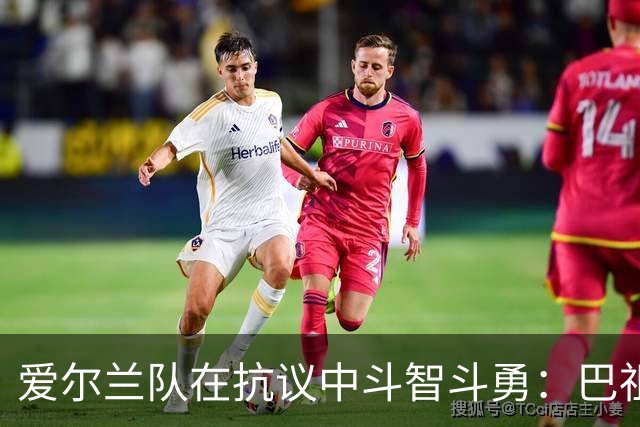 爱尔兰队在抗议中斗智斗勇：巴祖努拒战以色列，引发风波
