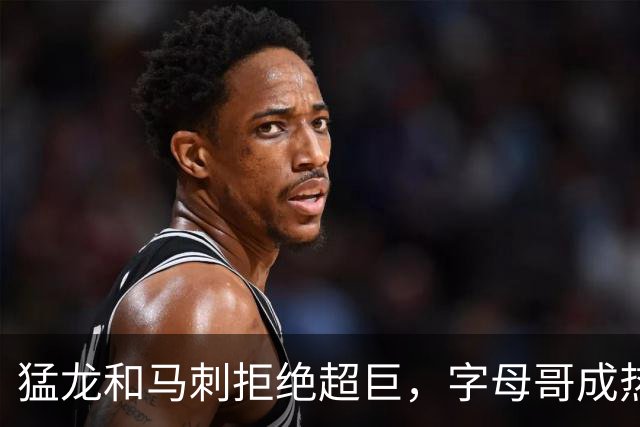 猛龙和马刺拒绝超巨，字母哥成热火孤星，伦纳德的金钱游戏