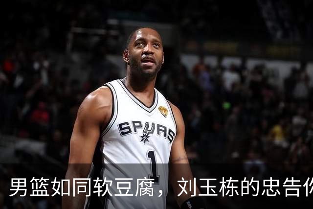 男篮如同软豆腐，刘玉栋的忠告你听了吗？