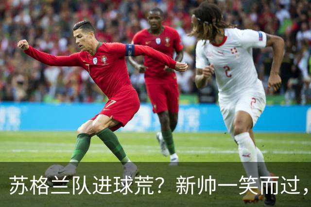 苏格兰队进球荒？新帅一笑而过，信心满满！